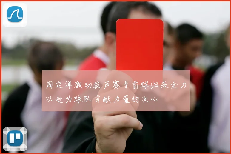 周定洋激动发声赛季首球归来全力以赴为球队贡献力量的决心