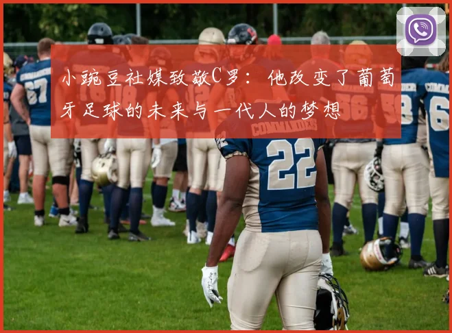 小豌豆社媒致敬C罗：他改变了葡萄牙足球的未来与一代人的梦想