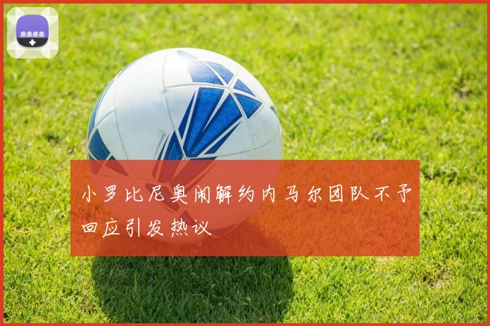 小罗比尼奥闹解约内马尔团队不予回应引发热议