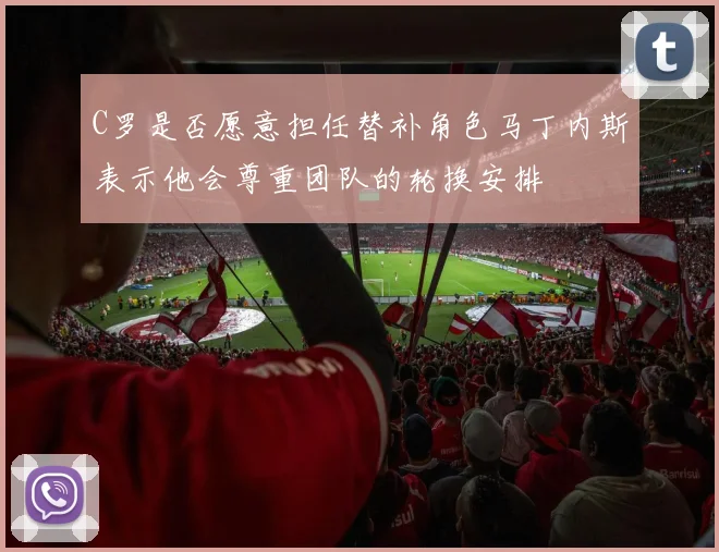 C罗是否愿意担任替补角色马丁内斯表示他会尊重团队的轮换安排