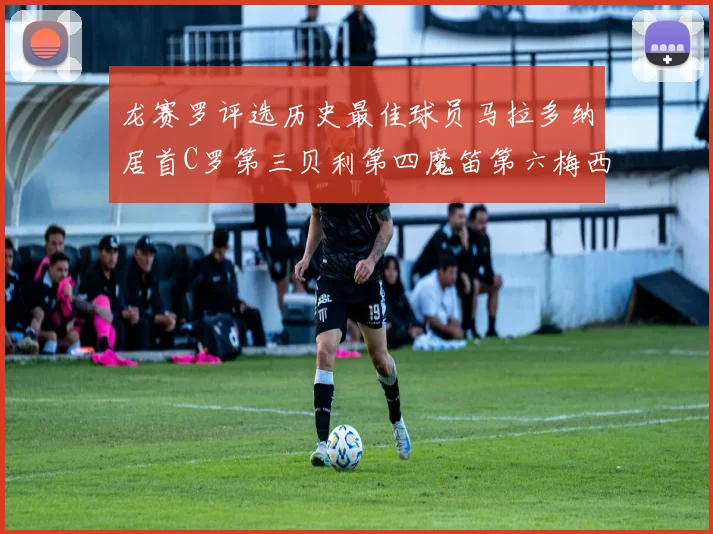 龙赛罗评选历史最佳球员马拉多纳居首C罗第三贝利第四魔笛第六梅西第七