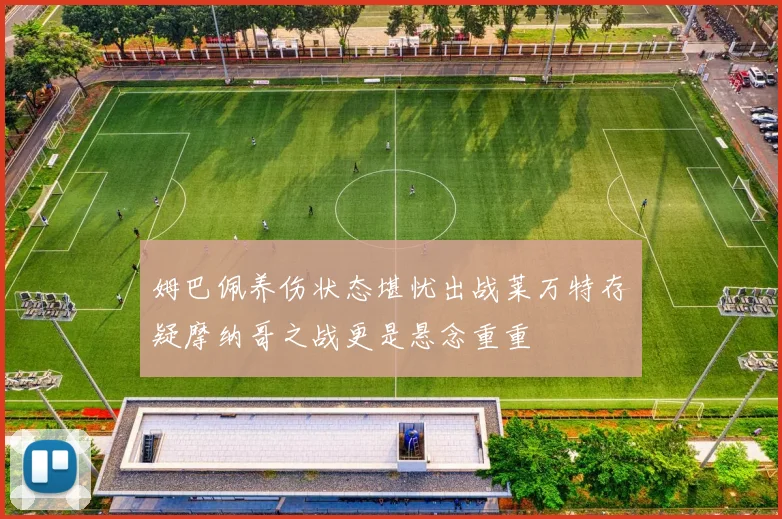 姆巴佩养伤状态堪忧出战莱万特存疑摩纳哥之战更是悬念重重