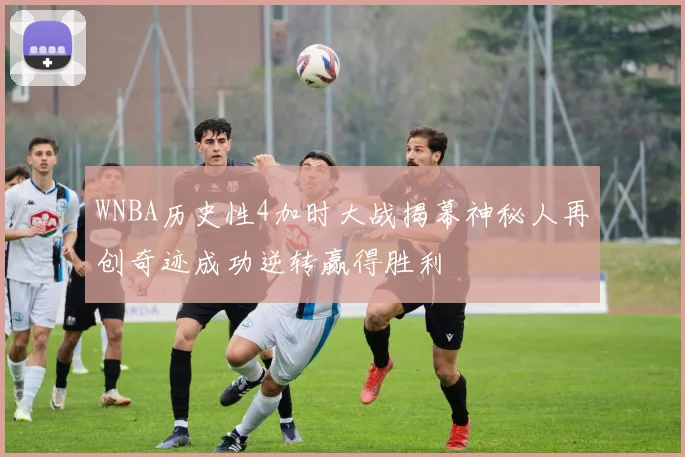 WNBA历史性4加时大战揭幕神秘人再创奇迹成功逆转赢得胜利
