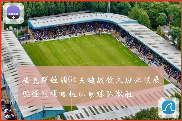 福克斯强调G6关键战役文班必须展现强烈侵略性以助球队取胜
