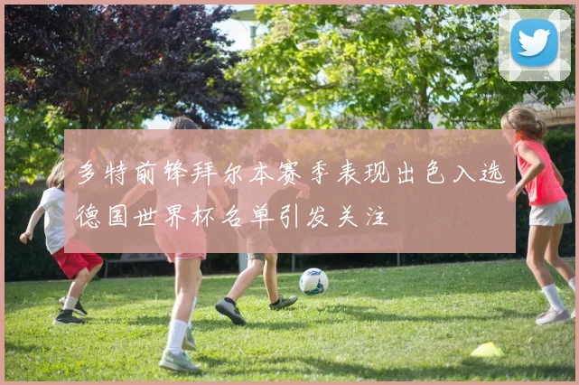 多特前锋拜尔本赛季表现出色入选德国世界杯名单引发关注
