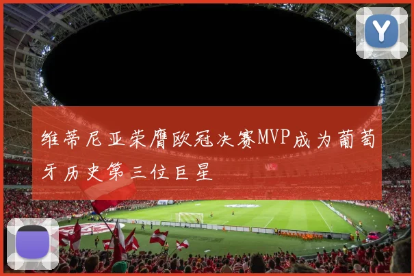 维蒂尼亚荣膺欧冠决赛MVP成为葡萄牙历史第三位巨星