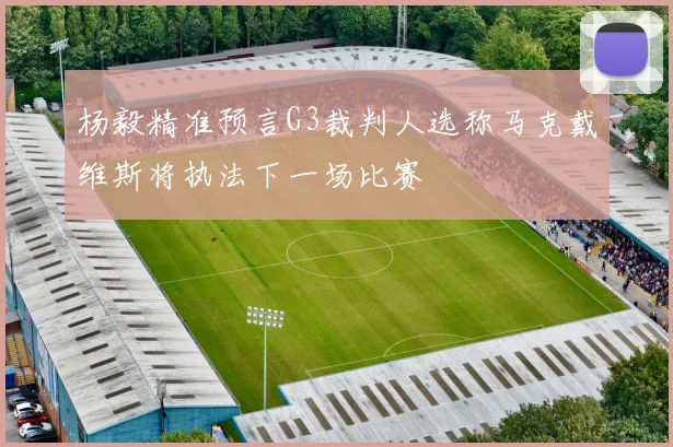 杨毅精准预言G3裁判人选称马克戴维斯将执法下一场比赛
