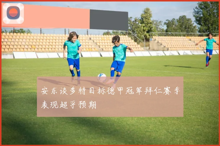安东谈多特目标德甲冠军拜仁赛季表现超乎预期