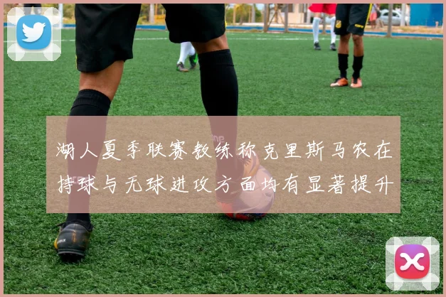 湖人夏季联赛教练称克里斯马农在持球与无球进攻方面均有显著提升