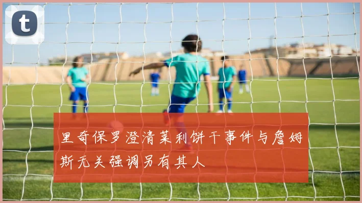 里奇保罗澄清莱利饼干事件与詹姆斯无关强调另有其人
