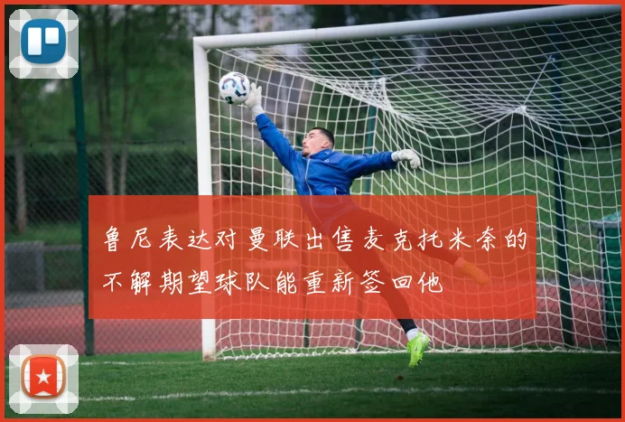 鲁尼表达对曼联出售麦克托米奈的不解期望球队能重新签回他