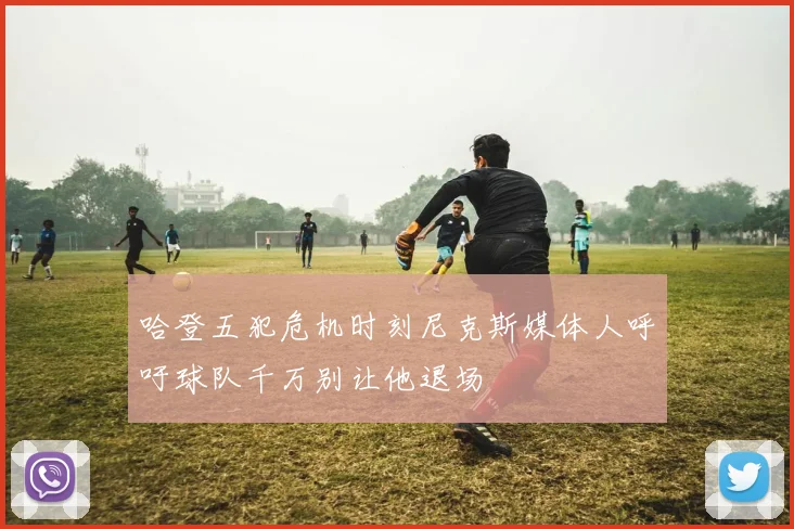 哈登五犯危机时刻尼克斯媒体人呼吁球队千万别让他退场