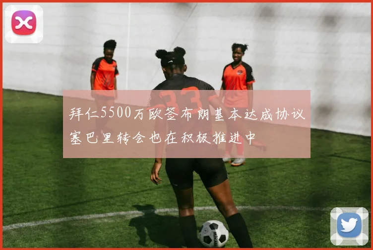 拜仁5500万欧签布朗基本达成协议塞巴里转会也在积极推进中