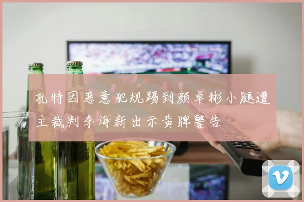 孔特因恶意犯规踢到颜卓彬小腿遭主裁判李海新出示黄牌警告