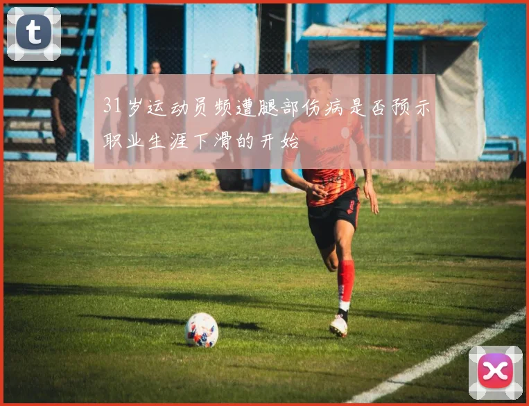 31岁运动员频遭腿部伤病是否预示职业生涯下滑的开始