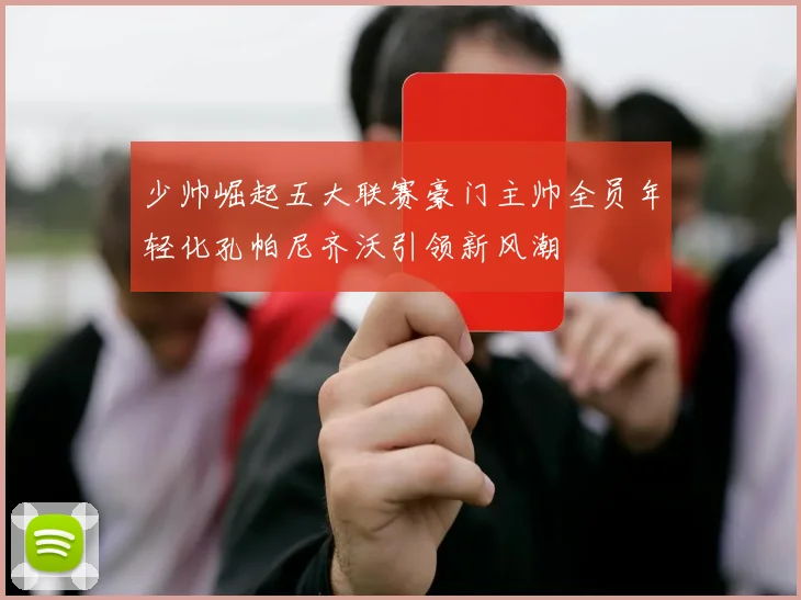 少帅崛起五大联赛豪门主帅全员年轻化孔帕尼齐沃引领新风潮