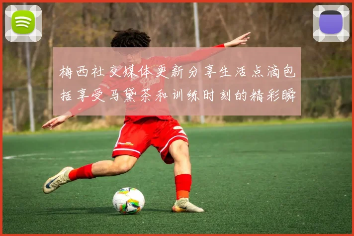 梅西社交媒体更新分享生活点滴包括享受马黛茶和训练时刻的精彩瞬间