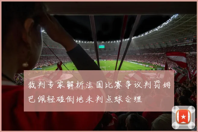 裁判专家解析法国比赛争议判罚姆巴佩轻碰倒地未判点球合理