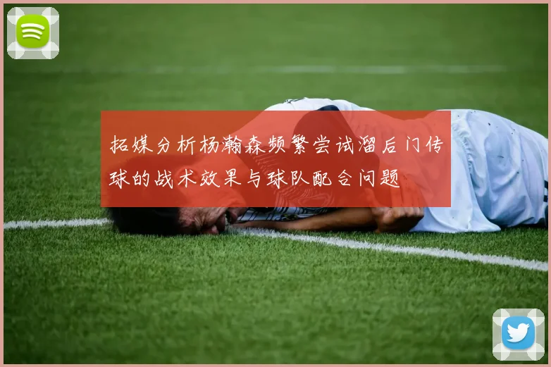 拓媒分析杨瀚森频繁尝试溜后门传球的战术效果与球队配合问题