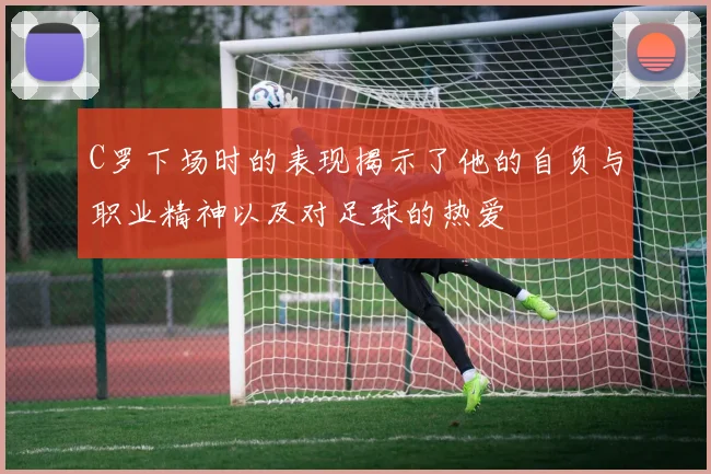 C罗下场时的表现揭示了他的自负与职业精神以及对足球的热爱