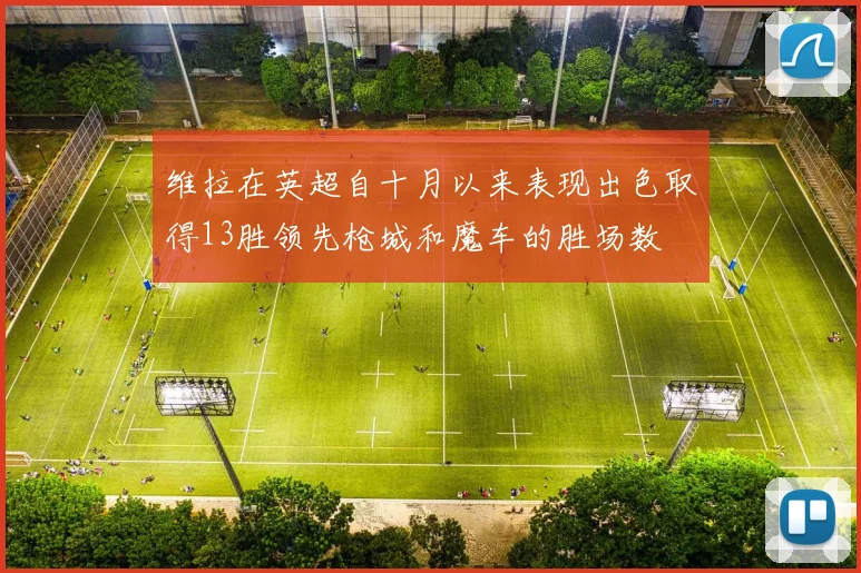 维拉在英超自十月以来表现出色取得13胜领先枪城和魔车的胜场数