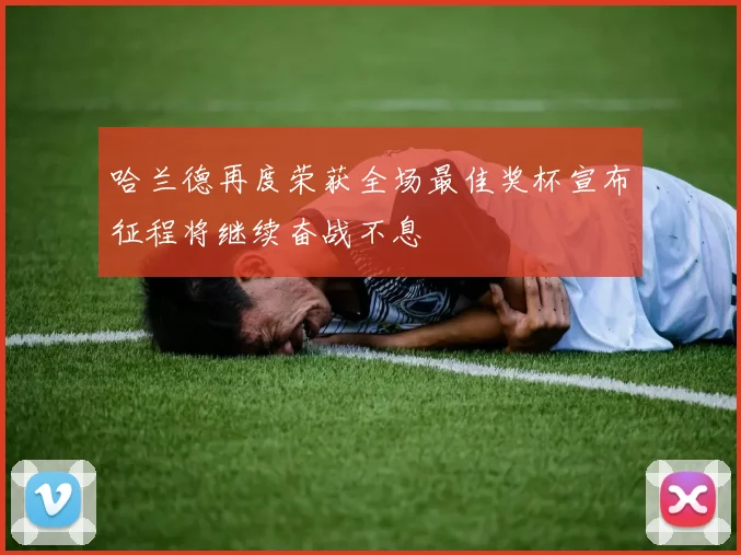 哈兰德再度荣获全场最佳奖杯宣布征程将继续奋战不息