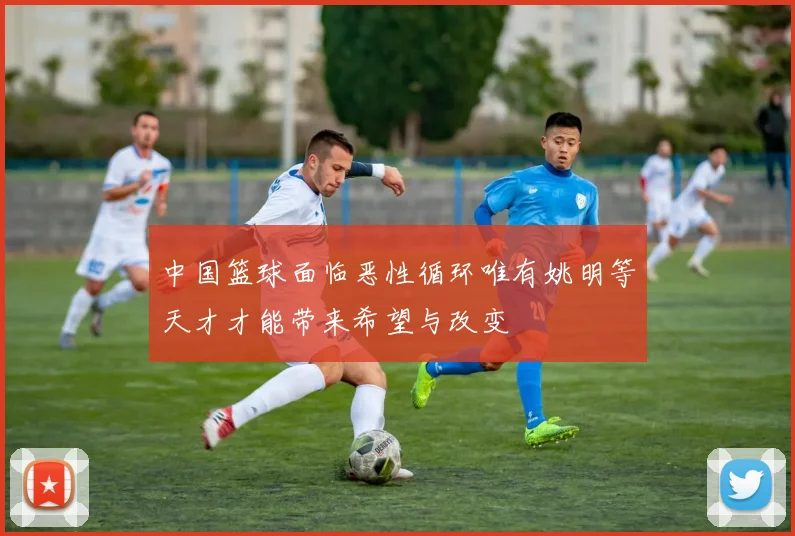 中国篮球面临恶性循环唯有姚明等天才才能带来希望与改变