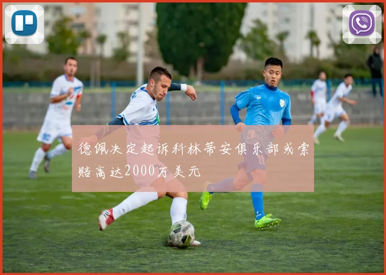 德佩决定起诉科林蒂安俱乐部或索赔高达2000万美元