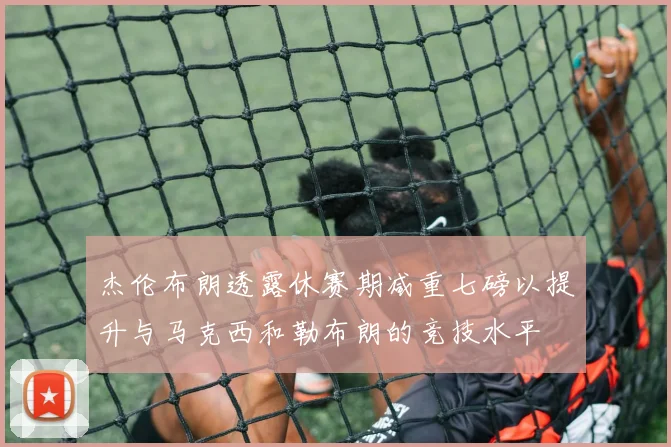 杰伦布朗透露休赛期减重七磅以提升与马克西和勒布朗的竞技水平